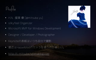 ? H.N. :~  [@mitsuba yu]
? silkyfeel Organizer
? Microsoft MVP for Windows Development
? Designer / Developer / Photographer
? KeynoteαϤĤԷ֤ǴӰ
? HasselbladΥʹΤS
? http://c-mitsuba.hatenablog.com
Profile
 