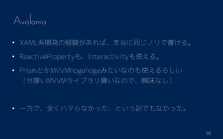 50
Avalonia
? XAMLϵ_kνUYСͬΥǕ롣
? ReactiveProperty⡢Interactivityʹ롣
? PrismȤMVVMhogehogeߤʤΤʹ餷
ֺMVVM饤֥ӤʤΤǡdζʤ
? һǡȫϥޤʤäȤUǤʤä
 
