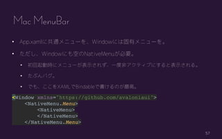 57
? App.xaml˹ͨ˥`WindowˤϹХ˥`
? WindowˤդNativeMenuҪ
? ӕr˥˥`ʾ줺һȷǥƥ֤ˤȱʾ롣
? ֤Х
? Ǥ⡢XAMLBindableǕΤߡ
<Window xmlns="https://github.com/avaloniaui">
<NativeMenu.Menu>
<NativeMenu>
</NativeMenu>
</NativeMenu.Menu>
Mac MenuBar
 