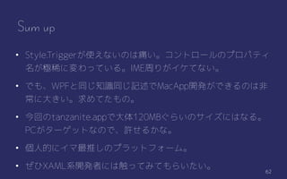62
Sum up
? Style.TriggerʹʤΤʹȥ`Υץѥƥ
OϡˉäƤ롣IMEܤ꤬Ƥʤ
? Ǥ⡢WPF֪ͬRͬӛMacApp_kǤΤϷ
˴󤭤ƤΡ
? ؤtanzanite.appǴ120MB餤ΥˤϤʤ롣
PC`åȤʤΤǡS뤫ʡ
? ˵Ĥ˥ƤΥץåȥե`ࡣ
? XAMLϵ_kߤˤϴäƤߤƤ餤
 