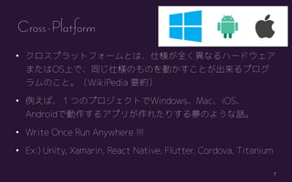 7
? ץåȥե`Ȥϡ˘ȫʤϩ`ɥ
ޤOSϤǡͬ˘ΤΤӤȤץ
ΤȡWikiPedia Ҫs
? СĤΥץȤWindowsMaciOS
AndroidǄ륢ץ꤬줿ꤹΤ褦Ԓ
? Write Once Run Anywhere !!!!
? Ex:) Unity, Xamarin, React Native, Flutter, Cordova, Titanium
Cross-Platform
 