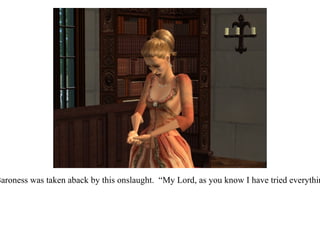 The Baroness was taken aback by this onslaught.  “My Lord, as you know I have tried everything...” 