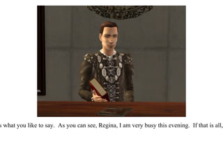 “ Yes, yes.  That is what you like to say.  As you can see, Regina, I am very busy this evening.  If that is all, you may leave.” 