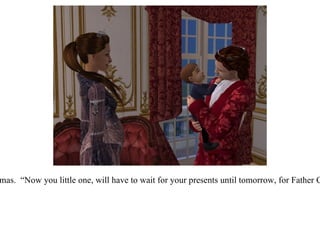 “ Isn't that right, my son?”  He tickled Prince Thomas.  “Now you little one, will have to wait for your presents until tomorrow, for Father Christmas has not yet had the chance to stop by!” 