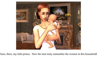 “ There, there, my little prince.  Now the men truly outnumber the women in this household!” 