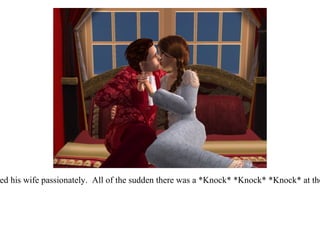 He kissed his wife passionately.  All of the sudden there was a *Knock* *Knock* *Knock* at the door. 