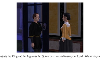 “ My Lady, his majesty the King and her highness the Queen have arrived to see your Lord.  Where may we be received?” 