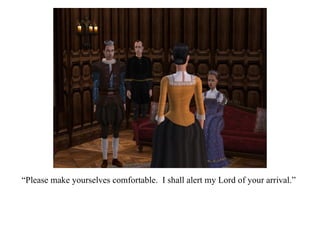 “ Please make yourselves comfortable.  I shall alert my Lord of your arrival.” 