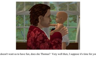 “ Oh, your mother doesn't want us to have fun, does she Thomas?  Very well then, I suppose it's time for your nap anyhow.”  