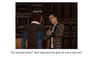 “ No 'welcome home?'  How long must I be gone for you to miss me? 