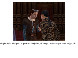 “ Alright, I did miss you.  A year is a long time, although I expected you to be longer still...” 