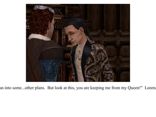 Don Lorenzo sighed.  “As did I, until I ran into some...other plans.  But look at this, you are keeping me from my Queen!”  Lorenzo brightened again.  “Excuse me, sir...” 