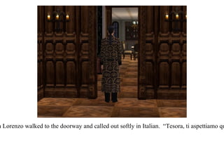 Don Lorenzo walked to the doorway and called out softly in Italian.  “Tesora, ti aspettiamo qui.” 