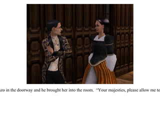 A woman joined Lorenzo in the doorway and he brought her into the room.  “Your majesties, please allow me to introduce...my wife.” 