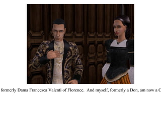 Don Lorenzo spoke with difficulty.  “The Contessa Francesca de Medici, formerly Dama Francesca Valenti of Florence.  And myself, formerly a Don, am now a Conte.  A little wedding present to us from my uncle, the Doge of Venice. 