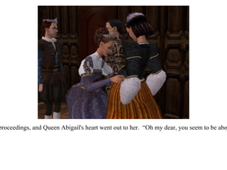 Contessa Francesca was obviously intimidated by the proceedings, and Queen Abigail's heart went out to her.  “Oh my dear, you seem to be about halfway along.  I have two little ones myself now.” 