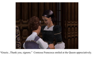 “ Grazie...Thank you, signora.”  Contessa Francesca smiled at the Queen appreciatively.  