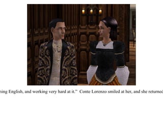 “ She is still learning English, and working very hard at it.”  Conte Lorenzo smiled at her, and she returned it, uncertainly. 