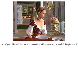 “ It's so good to see the two of you.  I haven't had a real conversation with a grown-up in weeks!  Forgive me if I slip into baby talk!”  