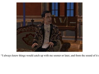 He laughed.  “I always knew things would catch up with me sooner or later, and from the sound of it so did you!” 