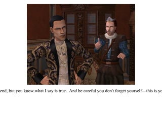 “ You may not want to hear it my friend, but you know what I say is true.  And be careful you don't forget yourself—this is your King you're talking to after all!” 