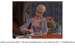 “ Oh you poor thing!  You should let your nurses relieve you more often!  Ah, but I remember how it was with my first—I wouldn't let young Richard Jr. out of my sight for a moment!”  