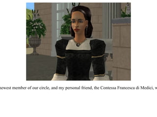 “ Please allow me to present the newest member of our circle, and my personal friend, the Contessa Francesca di Medici, wife of Don Lorenzo di Medici.” 