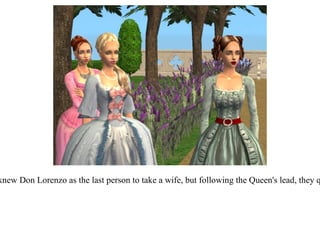 The women were taken aback.  They all knew Don Lorenzo as the last person to take a wife, but following the Queen's lead, they quickly recovered to welcome Francesca. 