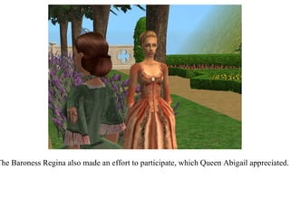 The Baroness Regina also made an effort to participate, which Queen Abigail appreciated.  