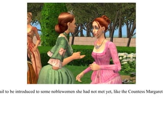 This was also a chance for Queen Abigail to be introduced to some noblewomen she had not met yet, like the Countess Margaret of Pembroke.  The two got on easily.  