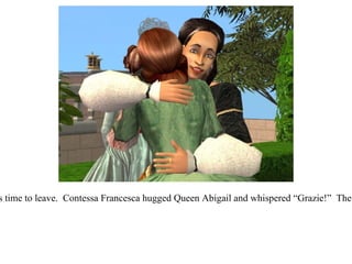 As the afternoon ended it was time to leave.  Contessa Francesca hugged Queen Abigail and whispered “Grazie!”  The party had been a success!  