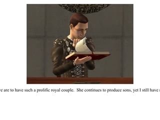 “ I suppose they are. And did you see the Queen's new son?  How lucky we are to have such a prolific royal couple.  She continues to produce sons, yet I still have none.  It's strange you haven't even been able to conceive since Matilda.” 
