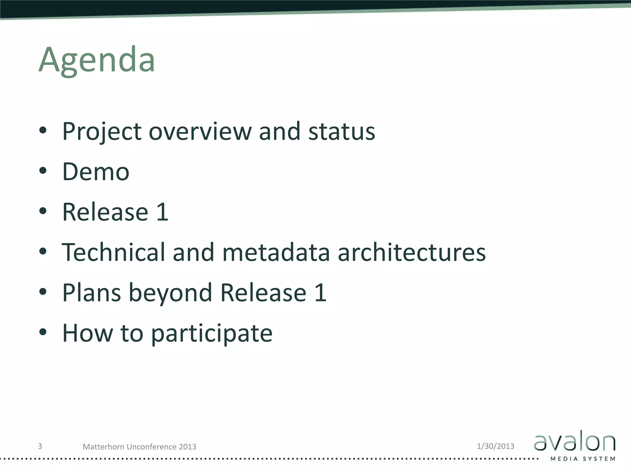 Agenda
•   Project overview and status
•   Demo
•   Release 1
•   Technical and metadata architectures
•   Plans beyond Release 1
•   How to participate


3    Matterhorn Unconference 2013      1/30/2013
 