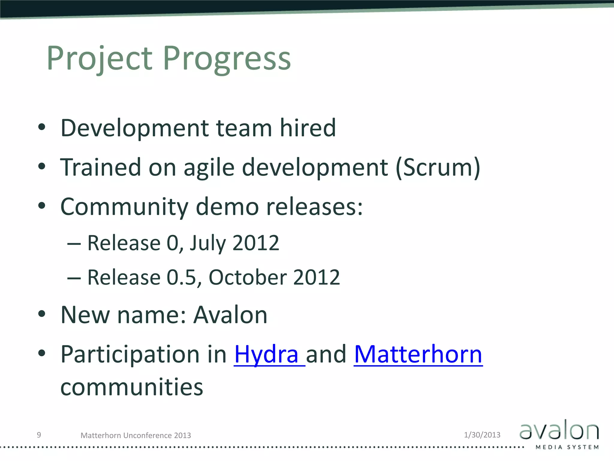 Project Progress
• Development team hired
• Trained on agile development (Scrum)
• Community demo releases:
     – Release 0, July 2012
     – Release 0.5, October 2012
• New name: Avalon
• Participation in Hydra and Matterhorn
  communities
9     Matterhorn Unconference 2013   1/30/2013
 