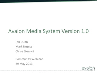 Avalon	
  Media	
  System	
  Version	
  1.0	
  
	
  
Jon	
  Dunn	
  
Mark	
  Notess	
  
Claire	
  Stewart	
  
	
  
Community	
  Webinar	
  
29	
  May	
  2013	
  
	
  
 