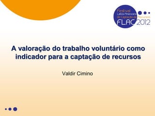 A valoração do trabalho voluntário como
 indicador para a captação de recursos

              Valdir Cimino
 