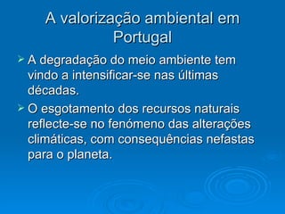 A valorização ambiental em
              Portugal
 A degradação do meio ambiente tem
  vindo a intensificar-se nas últimas
  décadas.
 O esgotamento dos recursos naturais
  reflecte-se no fenómeno das alterações
  climáticas, com consequências nefastas
  para o planeta.
 