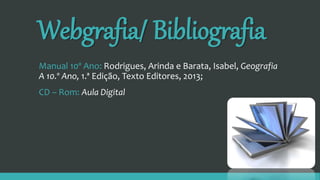 Webgrafia/ Bibliografia
Manual 10º Ano: Rodrigues, Arinda e Barata, Isabel, Geografia
A 10.º Ano, 1.ª Edição, Texto Editores, 2013;
CD – Rom: Aula Digital
 