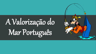 A Valorização do
Mar Português
 