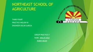 NORTHEAST SCHOOL OF 
AGRICULTURE 
THIRD FOURT 
PRACTICE INGLISH III 
ENGINEER OSCAR GARCIA 
GROUP PRACTICE # 
NAME: AVALOS DÍAZ 
ROBIN NEUIN 
 
