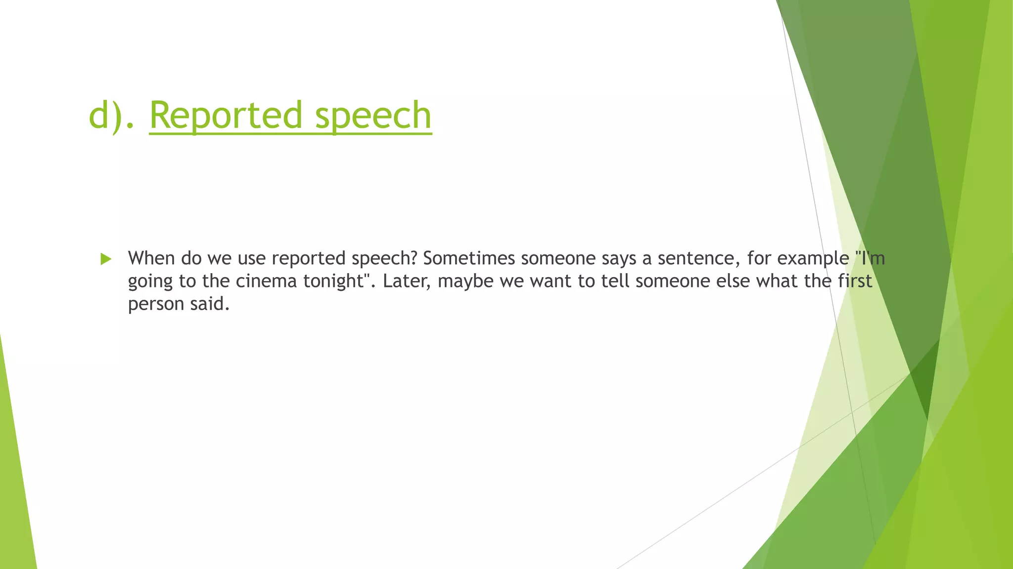 d). Reported speech
 When do we use reported speech? Sometimes someone says a sentence, for example "I'm
going to the cinema tonight". Later, maybe we want to tell someone else what the first
person said.
 