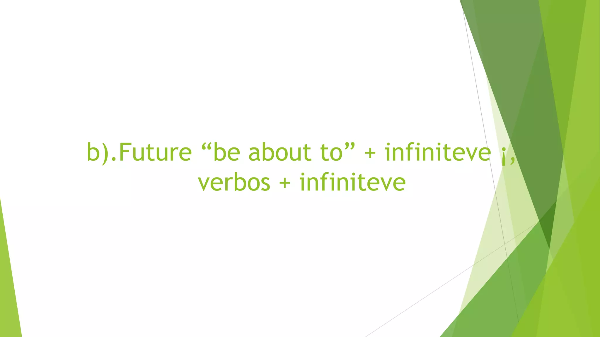 b).Future “be about to” + infiniteve ¡,
verbos + infiniteve
 