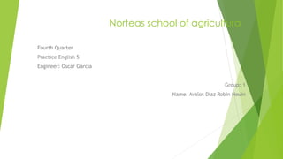 Norteas school of agricultura
Fourth Quarter
Practice English 5
Engineer: Oscar García
Group: 1
Name: Avalos Díaz Robin Neuin
 