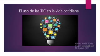 El uso de las TIC en la vida cotidiana
Paloma Avalos Nuñez
Grupo: M1C3G38-114
08 de Abril 2022
 