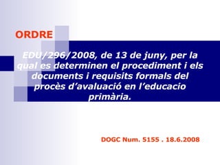 ORDRE EDU/296/2008, de 13 de juny, per la qual es determinen el procediment i els documents i requisits formals del procès d’avaluació en l’educacio primària. DOGC Num. 5155 . 18.6.2008 