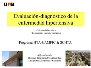 Evaluación-diagnóstico de la
enfermedad hipertensiva
Programa HTA-CAMFIC & SCHTA
•Enfermedad cardíaca
•Enfermedad vascular periférica
A Roca-Cusachs
Hospital de la Santa Creu i Sant Pau
Universitat Autònoma de Barcelona
 