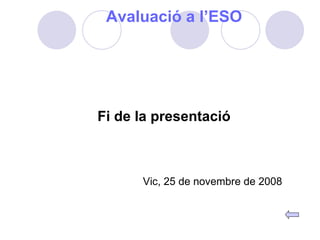 Avaluació a l’ESO Fi de la presentació Vic, 25 de novembre de 2008 