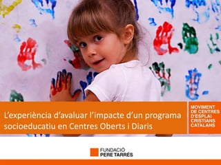 L’experiència d’avaluar l’impacte d’un programa
socioeducatiu en Centres Oberts i Diaris
 