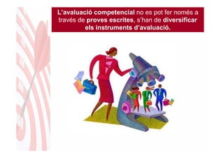 L’avaluació competencial no es pot fer només a
través de proves escrites, s’han de diversificar
         els instruments d’avaluació.
 