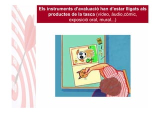 Els instruments d’avaluació han d’estar lligats als
     productes de la tasca (vídeo, àudio,còmic,
              exposició oral, mural...)
 